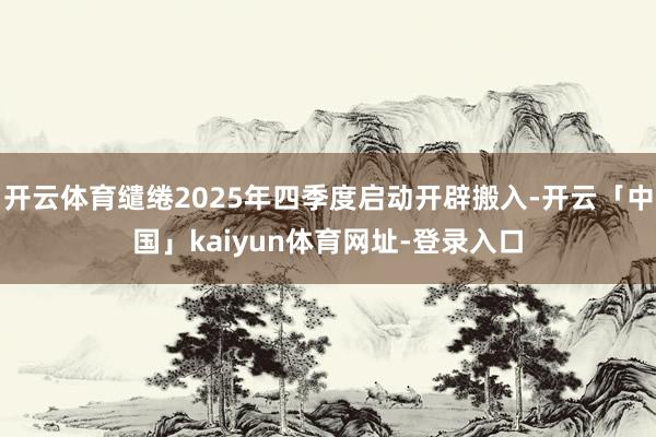 开云体育缱绻2025年四季度启动开辟搬入-开云「中国」kaiyun体育网址-登录入口