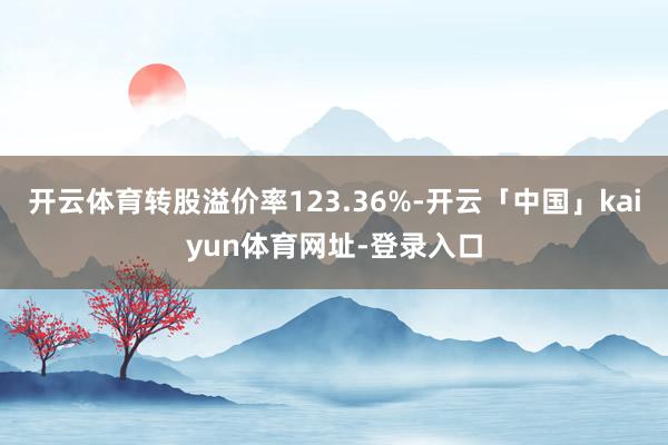 开云体育转股溢价率123.36%-开云「中国」kaiyun体育网址-登录入口