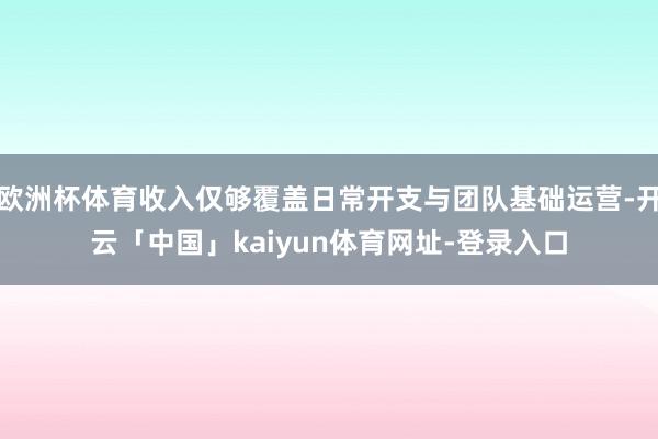 欧洲杯体育收入仅够覆盖日常开支与团队基础运营-开云「中国」kaiyun体育网址-登录入口