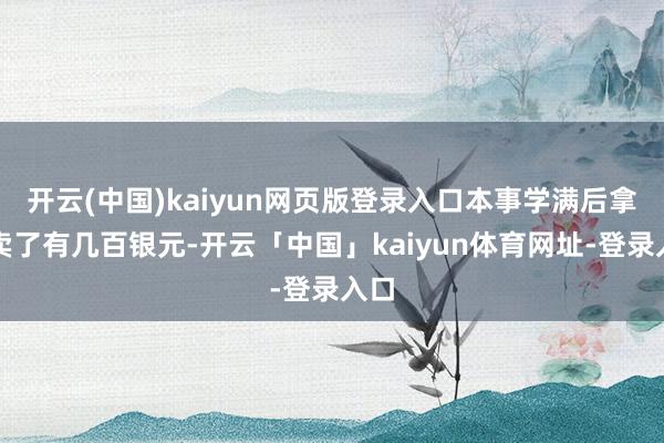 开云(中国)kaiyun网页版登录入口本事学满后拿去卖了有几百银元-开云「中国」kaiyun体育网址-登录入口