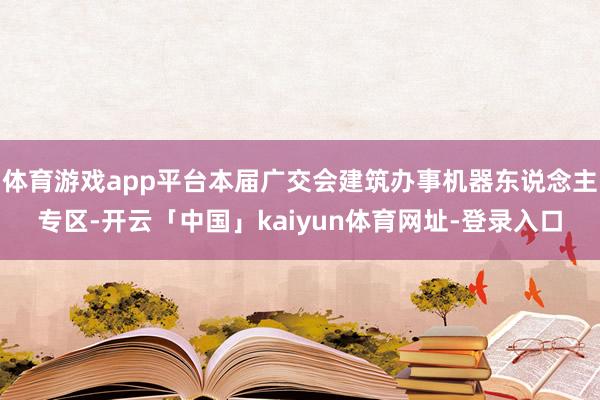 体育游戏app平台本届广交会建筑办事机器东说念主专区-开云「中国」kaiyun体育网址-登录入口