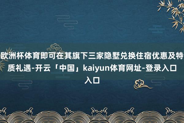 欧洲杯体育即可在其旗下三家隐墅兑换住宿优惠及特质礼遇-开云「中国」kaiyun体育网址-登录入口