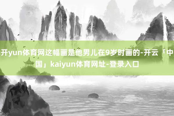 开yun体育网这幅画是他男儿在9岁时画的-开云「中国」kaiyun体育网址-登录入口