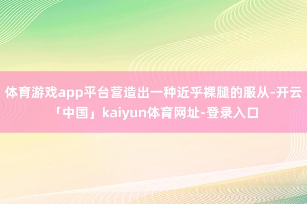 体育游戏app平台营造出一种近乎裸腿的服从-开云「中国」kaiyun体育网址-登录入口
