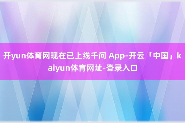 开yun体育网现在已上线千问 App-开云「中国」kaiyun体育网址-登录入口