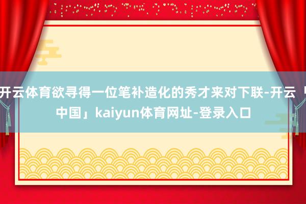 开云体育欲寻得一位笔补造化的秀才来对下联-开云「中国」kaiyun体育网址-登录入口