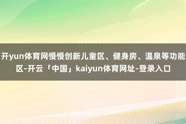 开yun体育网慢慢创新儿童区、健身房、温泉等功能区-开云「中国」kaiyun体育网址-登录入口