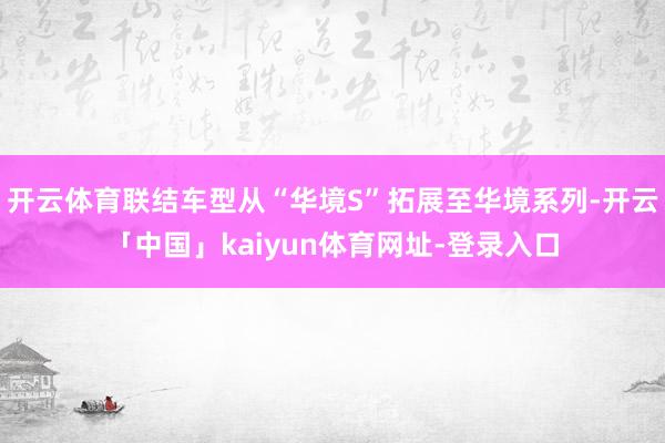 开云体育联结车型从“华境S”拓展至华境系列-开云「中国」kaiyun体育网址-登录入口