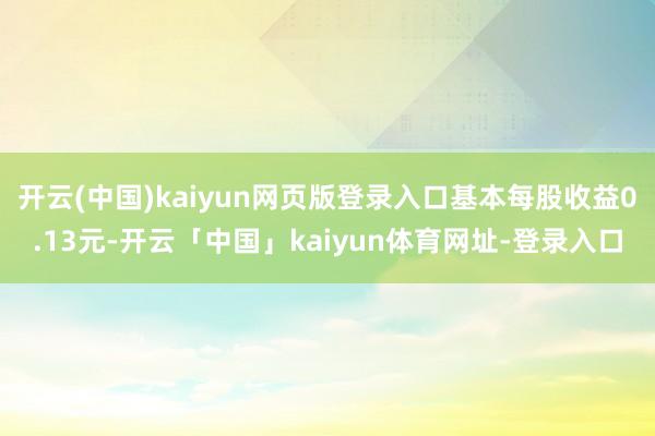开云(中国)kaiyun网页版登录入口基本每股收益0.13元-开云「中国」kaiyun体育网址-登录入口
