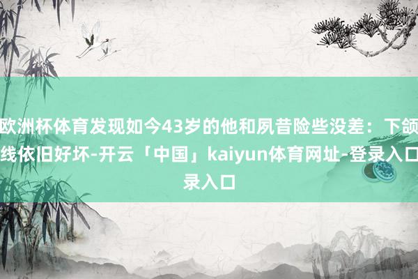 欧洲杯体育发现如今43岁的他和夙昔险些没差：下颌线依旧好坏-开云「中国」kaiyun体育网址-登录入口