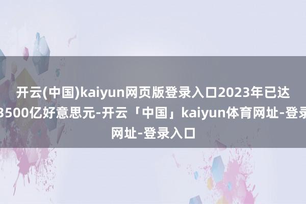 开云(中国)kaiyun网页版登录入口2023年已达到约3500亿好意思元-开云「中国」kaiyun体育网址-登录入口
