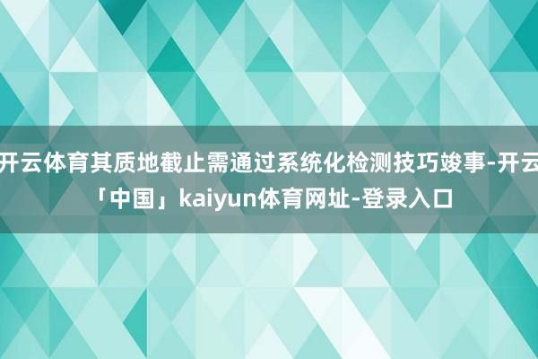开云体育其质地截止需通过系统化检测技巧竣事-开云「中国」kaiyun体育网址-登录入口