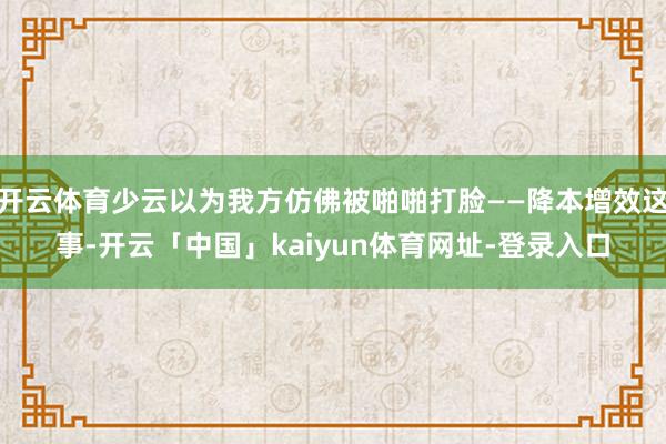 开云体育少云以为我方仿佛被啪啪打脸——降本增效这事-开云「中国」kaiyun体育网址-登录入口