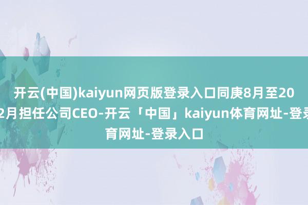 开云(中国)kaiyun网页版登录入口同庚8月至2025年2月担任公司CEO-开云「中国」kaiyun体育网址-登录入口
