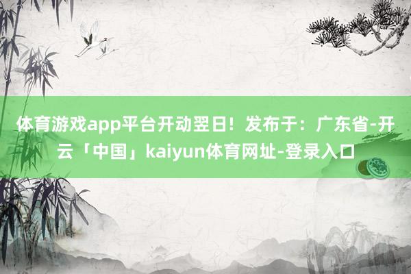 体育游戏app平台开动翌日!  发布于：广东省-开云「中国」kaiyun体育网址-登录入口