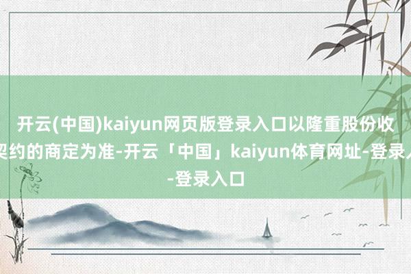 开云(中国)kaiyun网页版登录入口以隆重股份收购契约的商定为准-开云「中国」kaiyun体育网址-登录入口