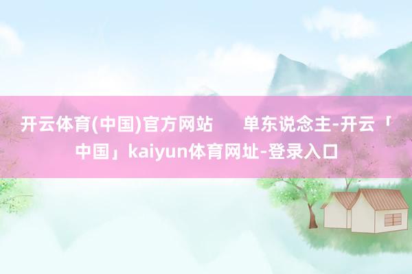 开云体育(中国)官方网站      单东说念主-开云「中国」kaiyun体育网址-登录入口