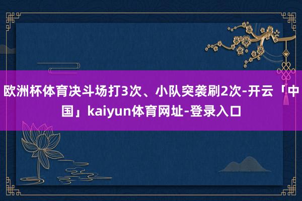 欧洲杯体育决斗场打3次、小队突袭刷2次-开云「中国」kaiyun体育网址-登录入口