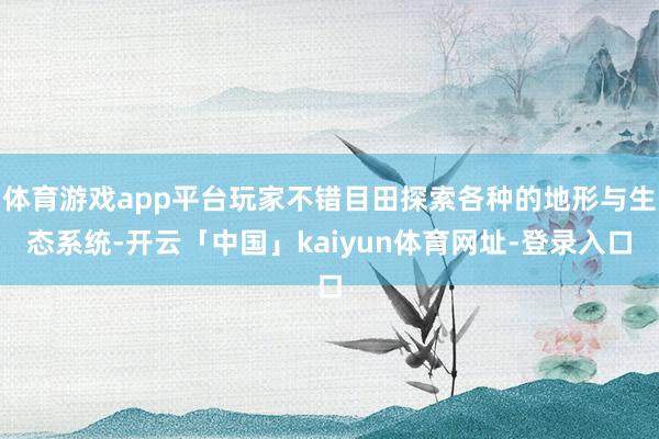 体育游戏app平台玩家不错目田探索各种的地形与生态系统-开云「中国」kaiyun体育网址-登录入口