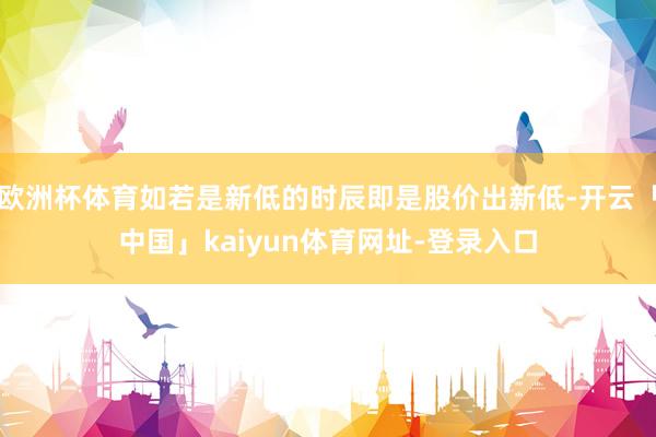 欧洲杯体育如若是新低的时辰即是股价出新低-开云「中国」kaiyun体育网址-登录入口