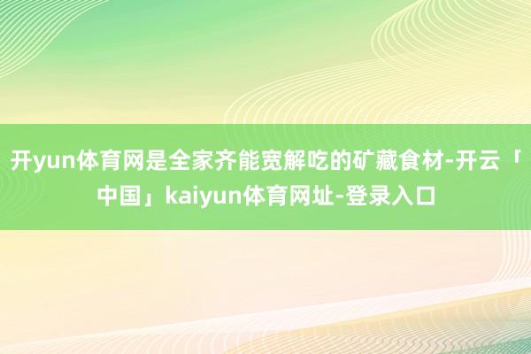 开yun体育网是全家齐能宽解吃的矿藏食材-开云「中国」kaiyun体育网址-登录入口