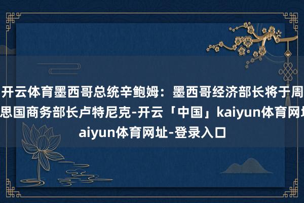 开云体育墨西哥总统辛鲍姆：墨西哥经济部长将于周二会见好意思国商务部长卢特尼克-开云「中国」kaiyun体育网址-登录入口