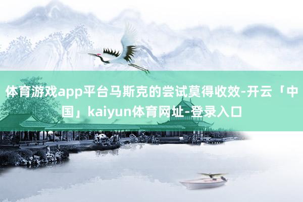 体育游戏app平台马斯克的尝试莫得收效-开云「中国」kaiyun体育网址-登录入口