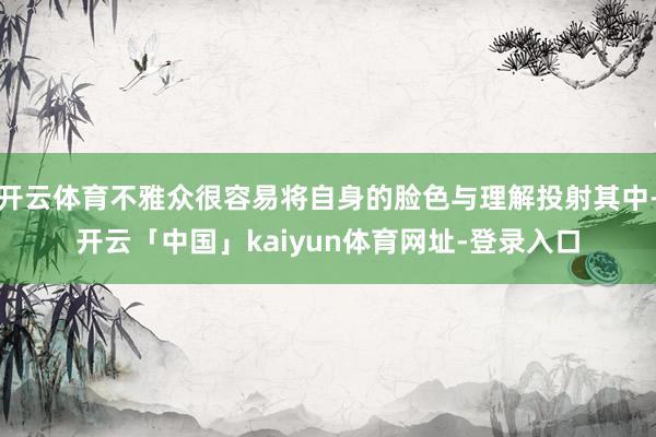 开云体育不雅众很容易将自身的脸色与理解投射其中-开云「中国」kaiyun体育网址-登录入口