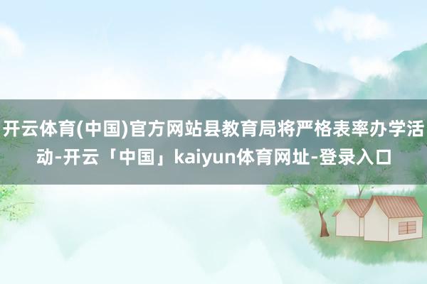 开云体育(中国)官方网站县教育局将严格表率办学活动-开云「中国」kaiyun体育网址-登录入口