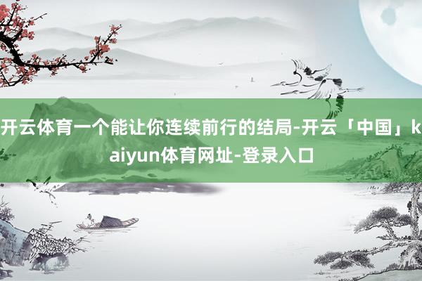 开云体育一个能让你连续前行的结局-开云「中国」kaiyun体育网址-登录入口