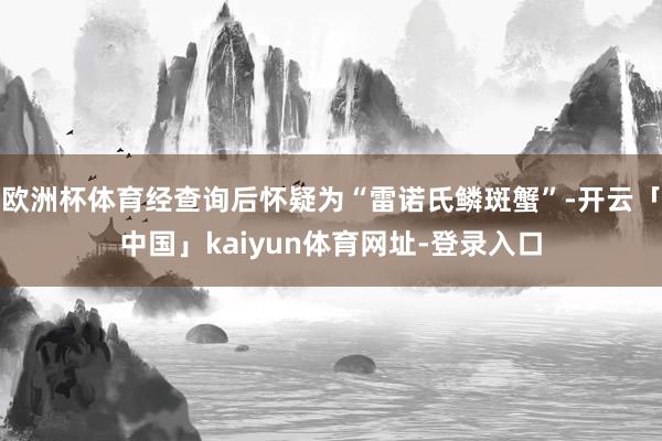 欧洲杯体育经查询后怀疑为“雷诺氏鳞斑蟹”-开云「中国」kaiyun体育网址-登录入口
