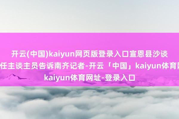 开云(中国)kaiyun网页版登录入口宣恩县沙谈沟镇政府的责任主谈主员告诉南齐记者-开云「中国」kaiyun体育网址-登录入口