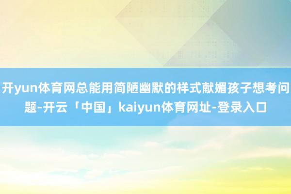 开yun体育网总能用简陋幽默的样式献媚孩子想考问题-开云「中国」kaiyun体育网址-登录入口