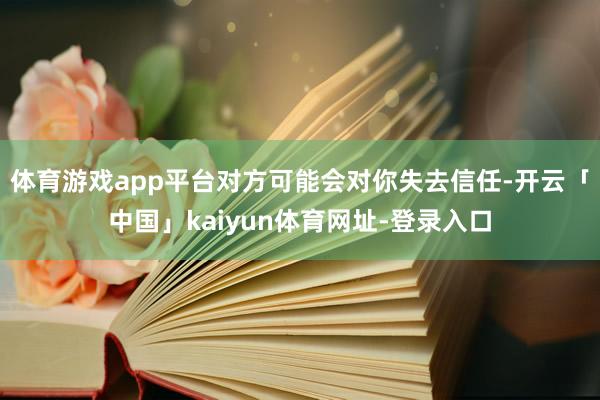 体育游戏app平台对方可能会对你失去信任-开云「中国」kaiyun体育网址-登录入口