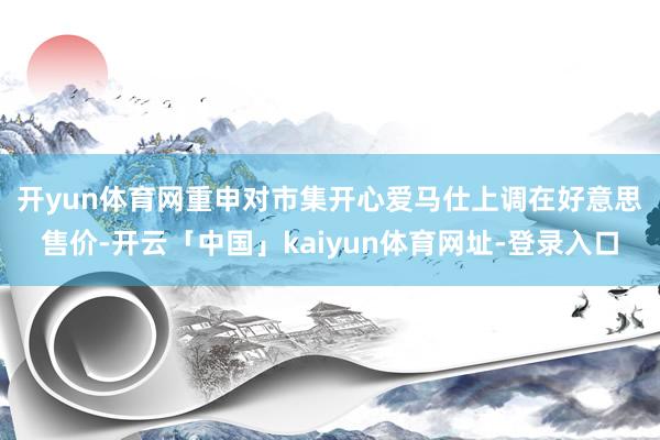 开yun体育网重申对市集开心　　爱马仕上调在好意思售价-开云「中国」kaiyun体育网址-登录入口