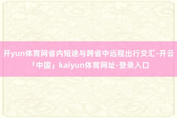 开yun体育网省内短途与跨省中远程出行交汇-开云「中国」kaiyun体育网址-登录入口