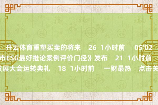 开云体育重塑买卖的将来    26  1小时前     05'02''    《上海市ESG最好推论案例评价门径》发布    21  1小时前     01'30''    2025企业可赓续发展大会运转典礼    18  1小时前     一财最热    点击关闭-开云「中国」kaiyun体育网址-登