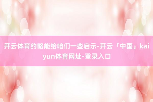 开云体育约略能给咱们一些启示-开云「中国」kaiyun体育网址-登录入口