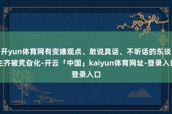 开yun体育网有变嫌观点、敢说真话、不听话的东谈主齐被旯旮化-开云「中国」kaiyun体育网址-登录入口