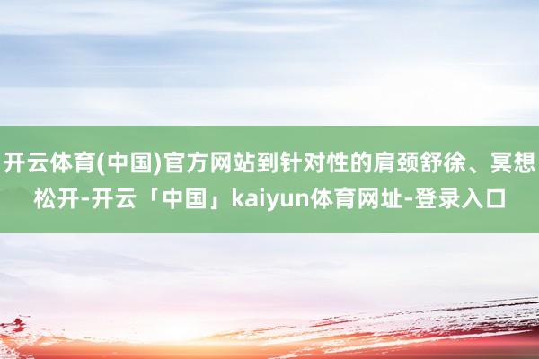 开云体育(中国)官方网站到针对性的肩颈舒徐、冥想松开-开云「中国」kaiyun体育网址-登录入口