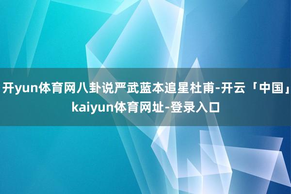 开yun体育网八卦说严武蓝本追星杜甫-开云「中国」kaiyun体育网址-登录入口