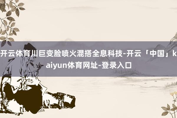 开云体育川巨变脸喷火混搭全息科技-开云「中国」kaiyun体育网址-登录入口