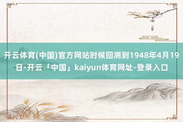 开云体育(中国)官方网站时候回溯到1948年4月19日-开云「中国」kaiyun体育网址-登录入口
