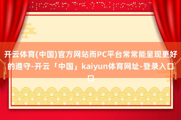 开云体育(中国)官方网站而PC平台常常能呈现更好的遵守-开云「中国」kaiyun体育网址-登录入口