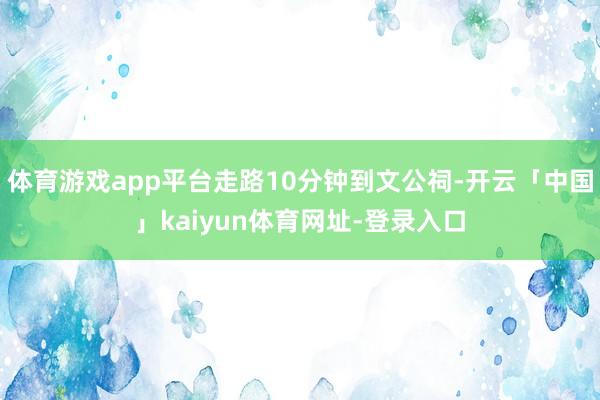 体育游戏app平台走路10分钟到文公祠-开云「中国」kaiyun体育网址-登录入口