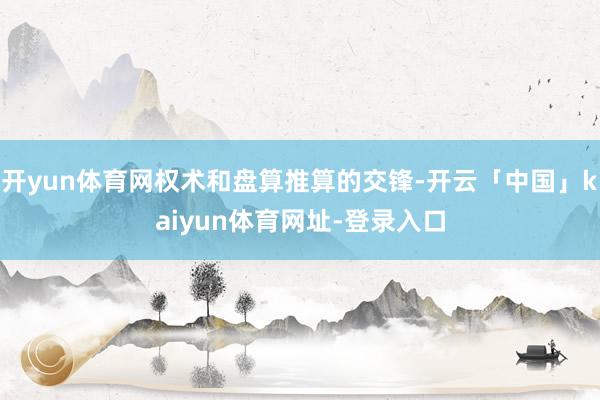 开yun体育网权术和盘算推算的交锋-开云「中国」kaiyun体育网址-登录入口