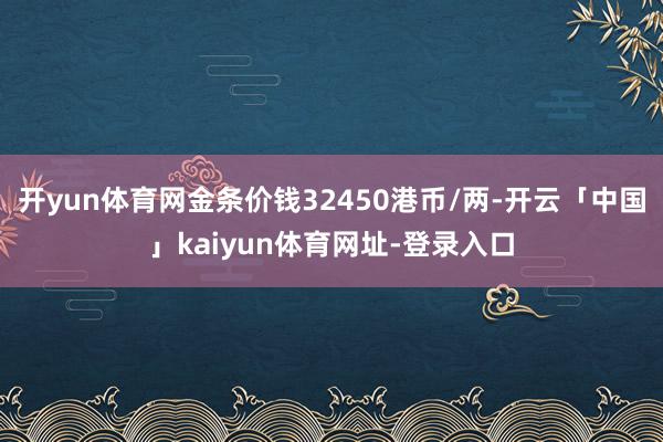 开yun体育网金条价钱32450港币/两-开云「中国」kaiyun体育网址-登录入口