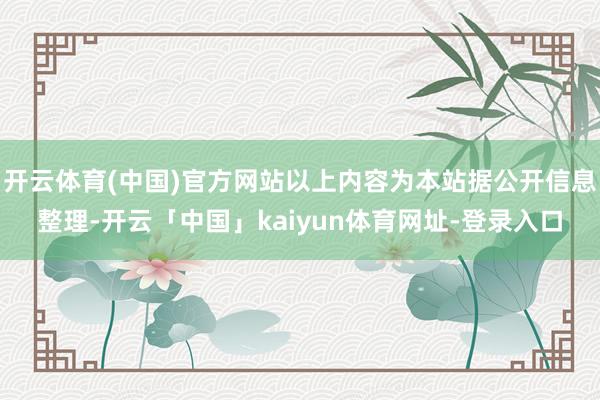 开云体育(中国)官方网站以上内容为本站据公开信息整理-开云「中国」kaiyun体育网址-登录入口