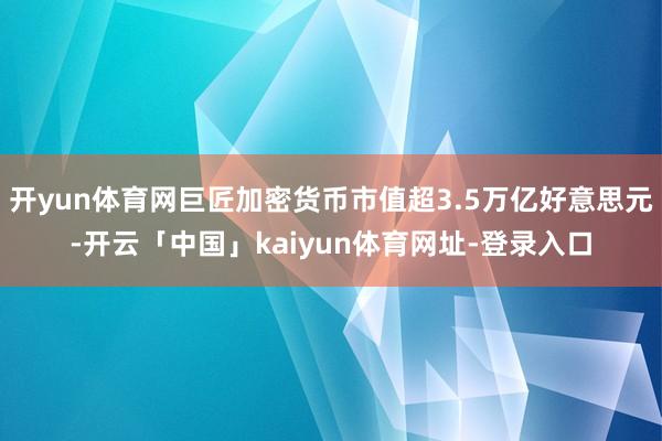开yun体育网巨匠加密货币市值超3.5万亿好意思元-开云「中国」kaiyun体育网址-登录入口