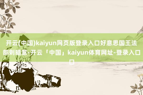 开云(中国)kaiyun网页版登录入口好意思国王法部则暗意-开云「中国」kaiyun体育网址-登录入口